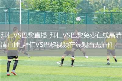 拜仁VS巴黎直播_拜仁VS巴黎免费在线高清直播_拜仁VS巴黎视频在线观看无插件