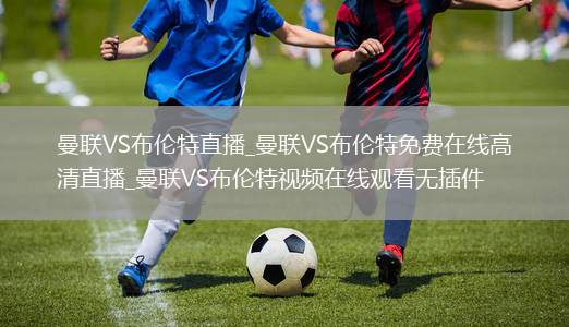 曼联VS布伦特直播_曼联VS布伦特免费在线高清直播_曼联VS布伦特视频在线观看无插件