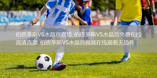 伯恩茅斯VS水晶宫直播_伯恩茅斯VS水晶宫免费在线高清直播_伯恩茅斯VS水晶宫视频在线观看无插件