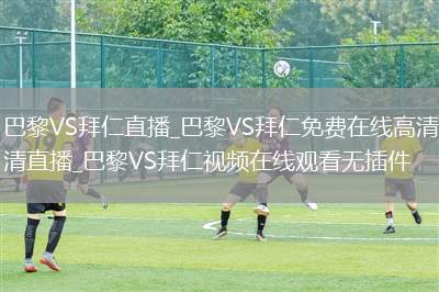 巴黎VS拜仁直播_巴黎VS拜仁免费在线高清直播_巴黎VS拜仁视频在线观看无插件
