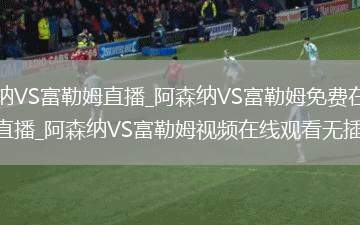 阿森纳VS富勒姆直播_阿森纳VS富勒姆免费在线高清直播_阿森纳VS富勒姆视频在线观看无插件