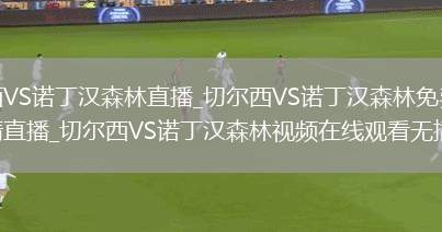 切尔西VS诺丁汉森林直播_切尔西VS诺丁汉森林免费在线高清直播_切尔西VS诺丁汉森林视频在线观看无插件