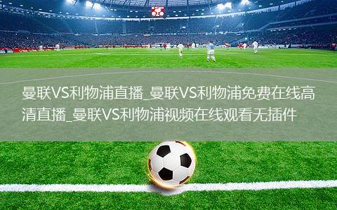 曼联VS利物浦直播_曼联VS利物浦免费在线高清直播_曼联VS利物浦视频在线观看无插件