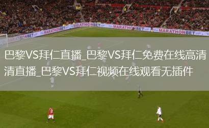 巴黎VS拜仁直播_巴黎VS拜仁免费在线高清直播_巴黎VS拜仁视频在线观看无插件