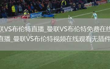 曼联VS布伦特直播_曼联VS布伦特免费在线高清直播_曼联VS布伦特视频在线观看无插件