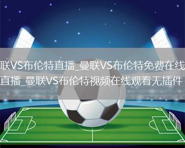 曼联VS布伦特直播_曼联VS布伦特免费在线高清直播_曼联VS布伦特视频在线观看无插件