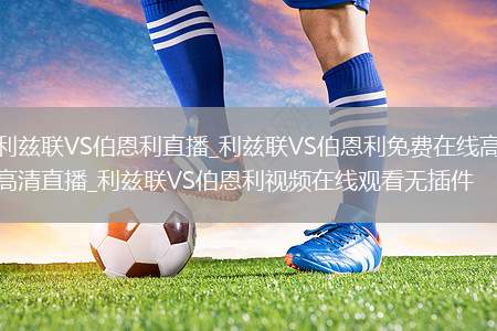 利兹联VS伯恩利直播_利兹联VS伯恩利免费在线高清直播_利兹联VS伯恩利视频在线观看无插件