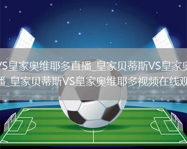 皇家贝蒂斯VS皇家奥维耶多直播_皇家贝蒂斯VS皇家奥维耶多免费在线高清直播_皇家贝蒂斯VS皇家奥维耶多视频在线观看无插件