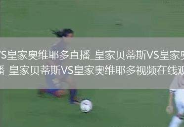 皇家贝蒂斯VS皇家奥维耶多直播_皇家贝蒂斯VS皇家奥维耶多免费在线高清直播_皇家贝蒂斯VS皇家奥维耶多视频在线观看无插件