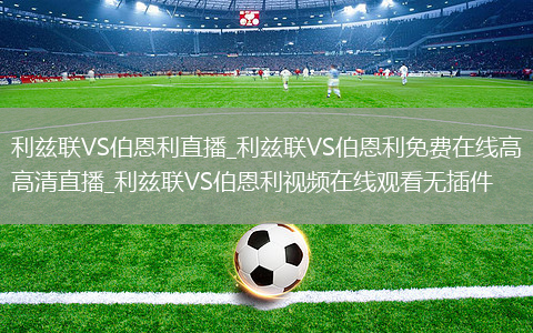利兹联VS伯恩利直播_利兹联VS伯恩利免费在线高清直播_利兹联VS伯恩利视频在线观看无插件