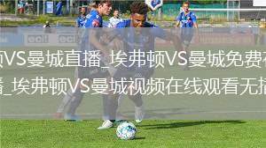 埃弗顿VS曼城直播_埃弗顿VS曼城免费在线高清直播_埃弗顿VS曼城视频在线观看无插件