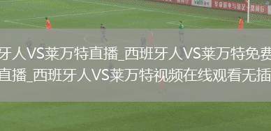 西班牙人VS莱万特直播_西班牙人VS莱万特免费在线高清直播_西班牙人VS莱万特视频在线观看无插件
