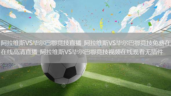 阿拉维斯VS毕尔巴鄂竞技直播_阿拉维斯VS毕尔巴鄂竞技免费在线高清直播_阿拉维斯VS毕尔巴鄂竞技视频在线观看无插件