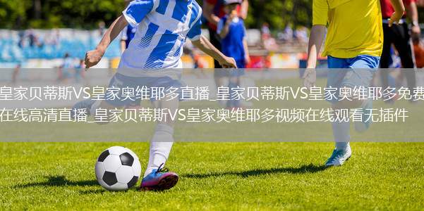 皇家贝蒂斯VS皇家奥维耶多直播_皇家贝蒂斯VS皇家奥维耶多免费在线高清直播_皇家贝蒂斯VS皇家奥维耶多视频在线观看无插件