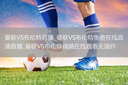 曼联VS布伦特直播_曼联VS布伦特免费在线高清直播_曼联VS布伦特视频在线观看无插件