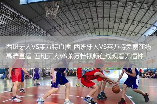 西班牙人VS莱万特直播_西班牙人VS莱万特免费在线高清直播_西班牙人VS莱万特视频在线观看无插件