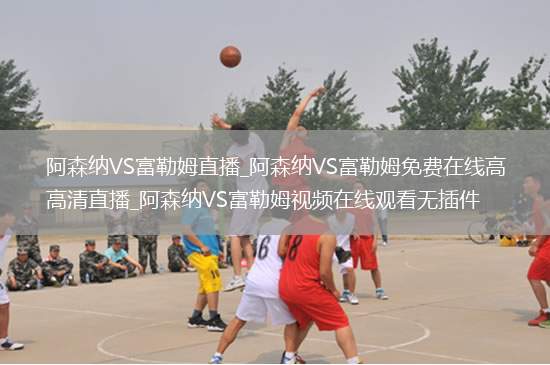 阿森纳VS富勒姆直播_阿森纳VS富勒姆免费在线高清直播_阿森纳VS富勒姆视频在线观看无插件
