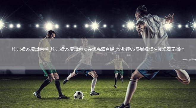 埃弗顿VS曼城直播_埃弗顿VS曼城免费在线高清直播_埃弗顿VS曼城视频在线观看无插件