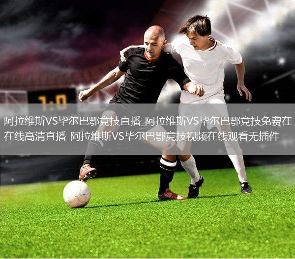 阿拉维斯VS毕尔巴鄂竞技直播_阿拉维斯VS毕尔巴鄂竞技免费在线高清直播_阿拉维斯VS毕尔巴鄂竞技视频在线观看无插件