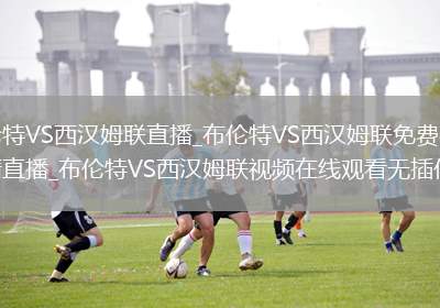 布伦特VS西汉姆联直播_布伦特VS西汉姆联免费在线高清直播_布伦特VS西汉姆联视频在线观看无插件