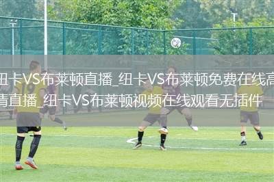 纽卡VS布莱顿直播_纽卡VS布莱顿免费在线高清直播_纽卡VS布莱顿视频在线观看无插件