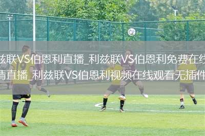 利兹联VS伯恩利直播_利兹联VS伯恩利免费在线高清直播_利兹联VS伯恩利视频在线观看无插件