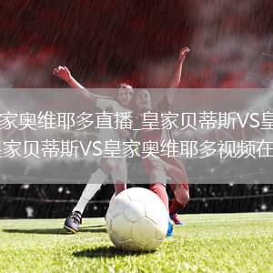 皇家贝蒂斯VS皇家奥维耶多直播_皇家贝蒂斯VS皇家奥维耶多免费在线高清直播_皇家贝蒂斯VS皇家奥维耶多视频在线观看无插件
