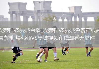埃弗顿VS曼城直播_埃弗顿VS曼城免费在线高清直播_埃弗顿VS曼城视频在线观看无插件