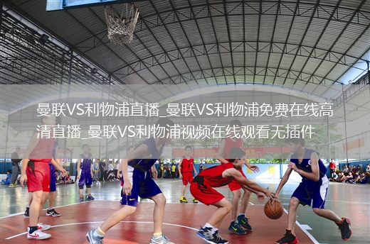 曼联VS利物浦直播_曼联VS利物浦免费在线高清直播_曼联VS利物浦视频在线观看无插件