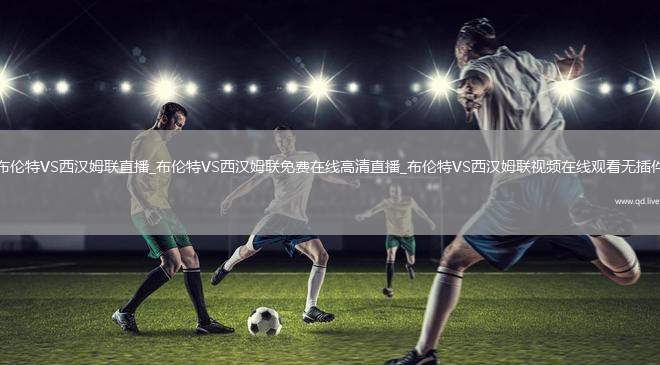 布伦特VS西汉姆联直播_布伦特VS西汉姆联免费在线高清直播_布伦特VS西汉姆联视频在线观看无插件