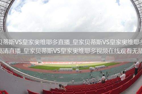 皇家贝蒂斯VS皇家奥维耶多直播_皇家贝蒂斯VS皇家奥维耶多免费在线高清直播_皇家贝蒂斯VS皇家奥维耶多视频在线观看无插件