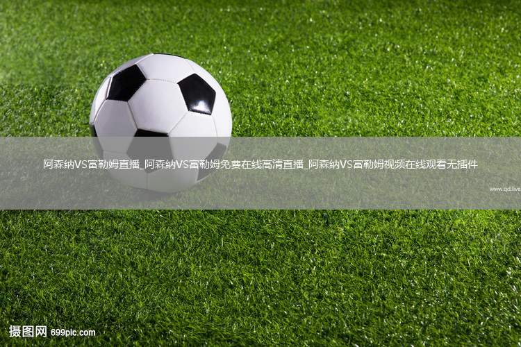 阿森纳VS富勒姆直播_阿森纳VS富勒姆免费在线高清直播_阿森纳VS富勒姆视频在线观看无插件