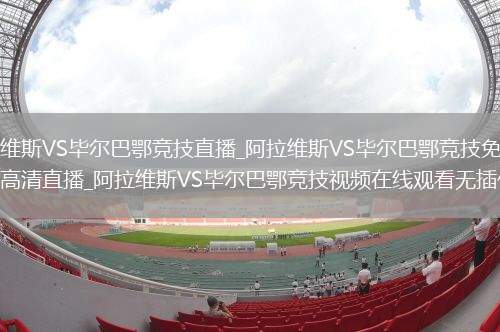 阿拉维斯VS毕尔巴鄂竞技直播_阿拉维斯VS毕尔巴鄂竞技免费在线高清直播_阿拉维斯VS毕尔巴鄂竞技视频在线观看无插件