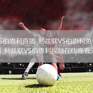 利兹联VS伯恩利直播_利兹联VS伯恩利免费在线高清直播_利兹联VS伯恩利视频在线观看无插件