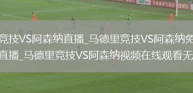 马德里竞技VS阿森纳直播_马德里竞技VS阿森纳免费在线高清直播_马德里竞技VS阿森纳视频在线观看无插件