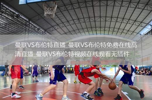 曼联VS布伦特直播_曼联VS布伦特免费在线高清直播_曼联VS布伦特视频在线观看无插件