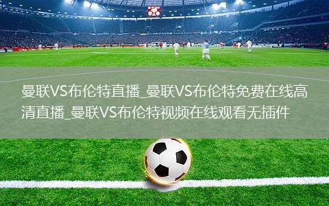曼联VS布伦特直播_曼联VS布伦特免费在线高清直播_曼联VS布伦特视频在线观看无插件