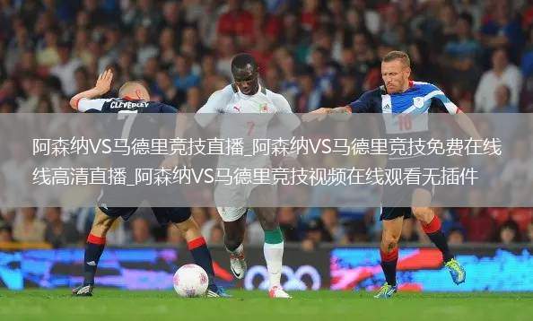 阿森纳VS马德里竞技直播_阿森纳VS马德里竞技免费在线高清直播_阿森纳VS马德里竞技视频在线观看无插件