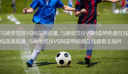 马德里竞技VS阿森纳直播_马德里竞技VS阿森纳免费在线高清直播_马德里竞技VS阿森纳视频在线观看无插件