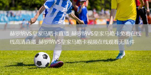 赫罗纳VS皇家马略卡直播_赫罗纳VS皇家马略卡免费在线高清直播_赫罗纳VS皇家马略卡视频在线观看无插件