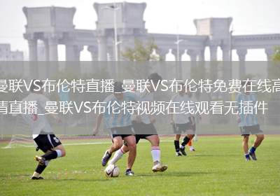 曼联VS布伦特直播_曼联VS布伦特免费在线高清直播_曼联VS布伦特视频在线观看无插件
