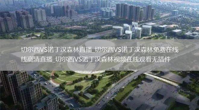 切尔西VS诺丁汉森林直播_切尔西VS诺丁汉森林免费在线高清直播_切尔西VS诺丁汉森林视频在线观看无插件