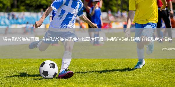 埃弗顿VS曼城直播_埃弗顿VS曼城免费在线高清直播_埃弗顿VS曼城视频在线观看无插件