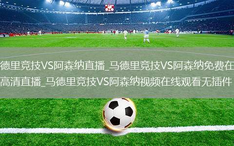 马德里竞技VS阿森纳直播_马德里竞技VS阿森纳免费在线高清直播_马德里竞技VS阿森纳视频在线观看无插件