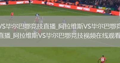 阿拉维斯VS毕尔巴鄂竞技直播_阿拉维斯VS毕尔巴鄂竞技免费在线高清直播_阿拉维斯VS毕尔巴鄂竞技视频在线观看无插件