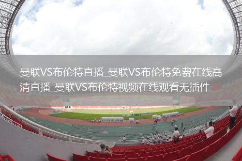 曼联VS布伦特直播_曼联VS布伦特免费在线高清直播_曼联VS布伦特视频在线观看无插件
